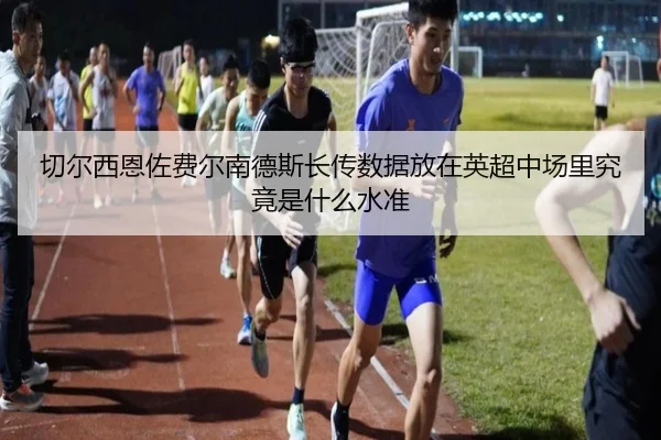 切尔西恩佐费尔南德斯长传数据放在英超中场里究竟是什么水准