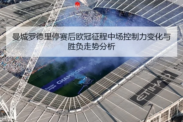 曼城罗德里停赛后欧冠征程中场控制力变化与胜负走势分析