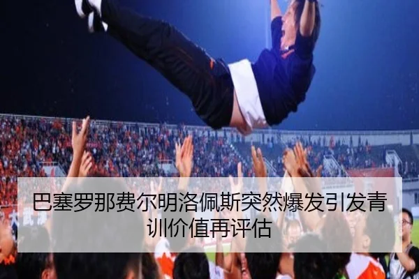 巴塞罗那费尔明洛佩斯突然爆发引发青训价值再评估