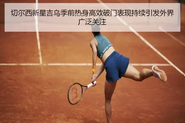 切尔西新星吉乌季前热身高效破门表现持续引发外界广泛关注