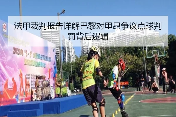 法甲裁判报告详解巴黎对里昂争议点球判罚背后逻辑