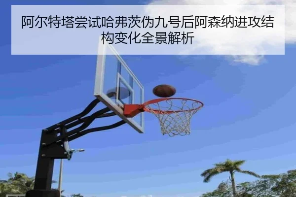 阿尔特塔尝试哈弗茨伪九号后阿森纳进攻结构变化全景解析