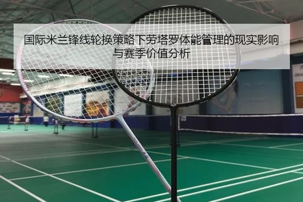 国际米兰锋线轮换策略下劳塔罗体能管理的现实影响与赛季价值分析