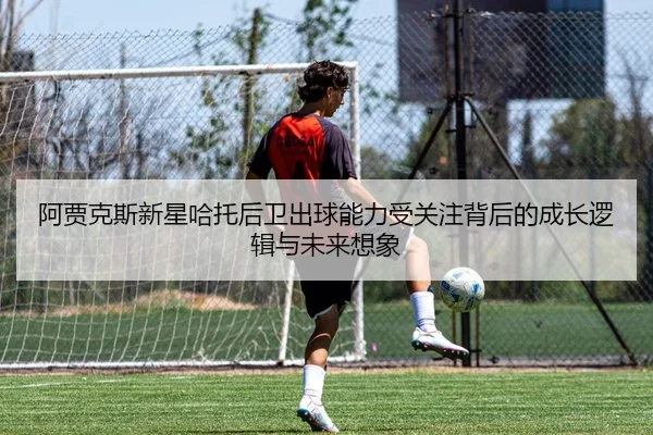阿贾克斯新星哈托后卫出球能力受关注背后的成长逻辑与未来想象