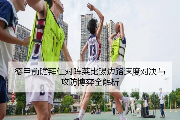 德甲前瞻拜仁对阵莱比锡边路速度对决与攻防博弈全解析