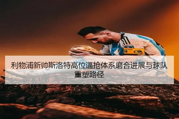 利物浦新帅斯洛特高位逼抢体系磨合进展与球队重塑路径