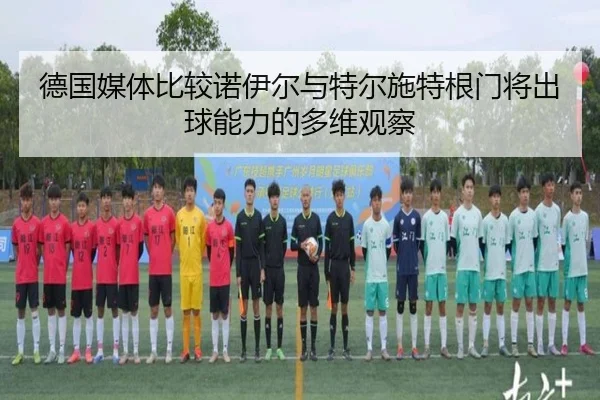 德国媒体比较诺伊尔与特尔施特根门将出球能力的多维观察