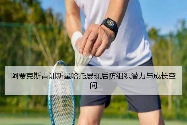 阿贾克斯青训新星哈托展现后防组织潜力与成长空间