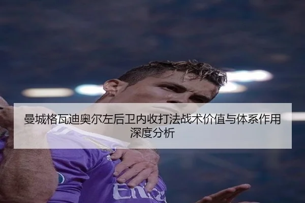 曼城格瓦迪奥尔左后卫内收打法战术价值与体系作用深度分析