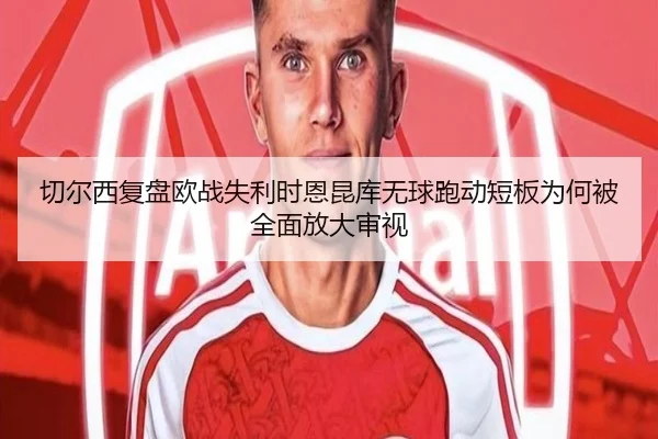 切尔西复盘欧战失利时恩昆库无球跑动短板为何被全面放大审视