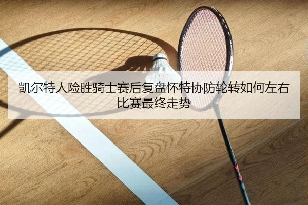 凯尔特人险胜骑士赛后复盘怀特协防轮转如何左右比赛最终走势
