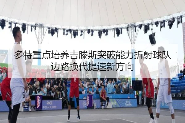 多特重点培养吉滕斯突破能力折射球队边路换代提速新方向