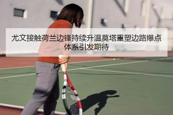 尤文接触荷兰边锋持续升温莫塔重塑边路爆点体系引发期待